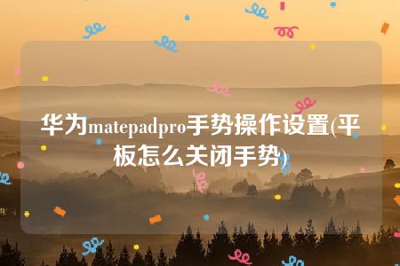 华为matepadpro手势操作设置(平板怎么关闭手势)