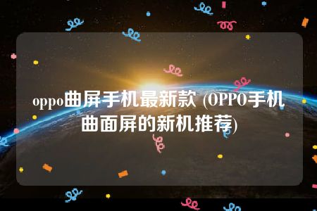 oppo曲屏手机最新款 (OPPO手机曲面屏的新机推荐)