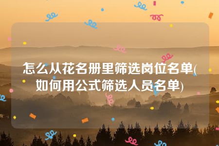 怎么从花名册里筛选岗位名单(如何用公式筛选人员名单)