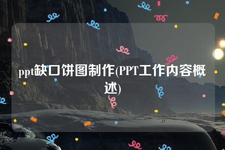 ppt缺口饼图制作(PPT工作内容概述)