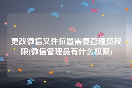 更改微信文件位置需要管理员权限(微信管理员有什么权限)