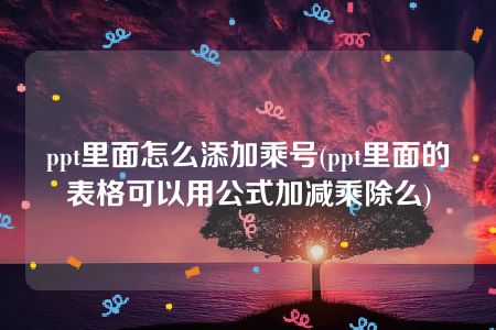 ppt里面怎么添加乘号(ppt里面的表格可以用公式加减乘除么)