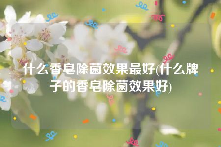 什么香皂除菌效果最好(什么牌子的香皂除菌效果好)