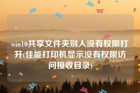 win10共享文件夹别人没有权限打开(佳能打印机显示没有权限访问接收目录)