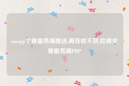 uniapp个推服务端推送,离线收不到,检测步骤服务端PHP