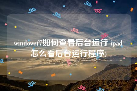 windows(7如何查看后台运行 ipad怎么看后台运行程序)