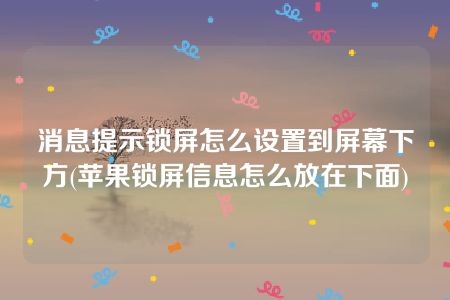 消息提示锁屏怎么设置到屏幕下方(苹果锁屏信息怎么放在下面)