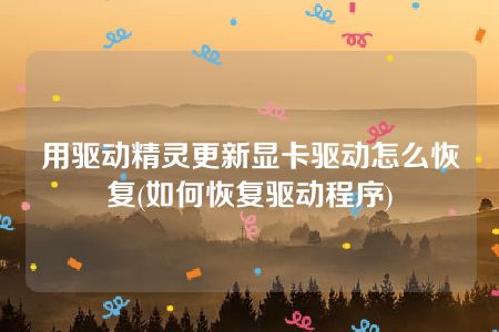 用驱动精灵更新显卡驱动怎么恢复(如何恢复驱动程序)