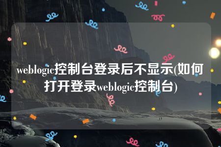 weblogic控制台登录后不显示(如何打开登录weblogic控制台)