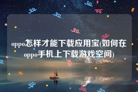 oppo怎样才能下载应用宝(如何在oppo手机上下载游戏空间)