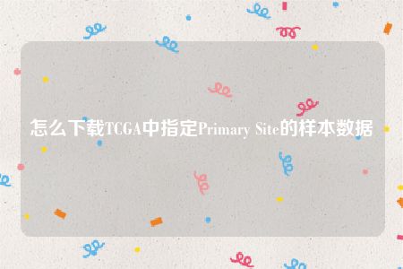 怎么下载TCGA中指定Primary Site的样本数据