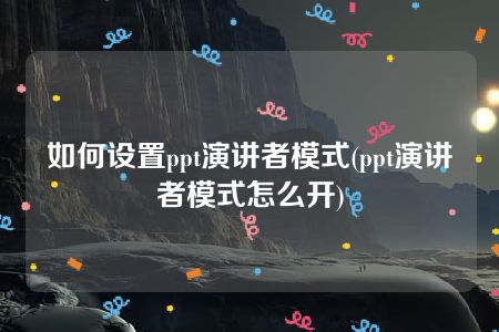 如何设置ppt演讲者模式(ppt演讲者模式怎么开)