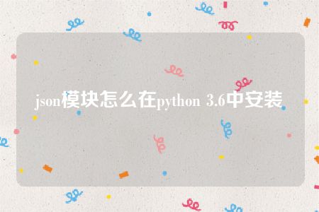 json模块怎么在python 3.6中安装