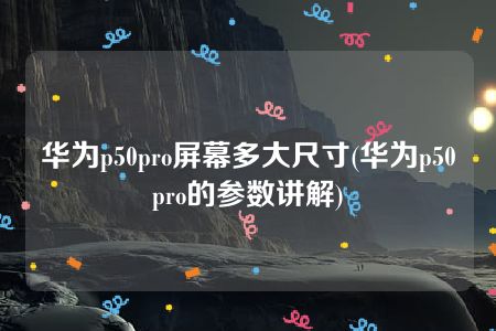 华为p50pro屏幕多大尺寸(华为p50pro的参数讲解)