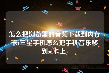 怎么把浏览器的音频下载到内存卡(三星手机怎么把手机音乐移到sd卡上)