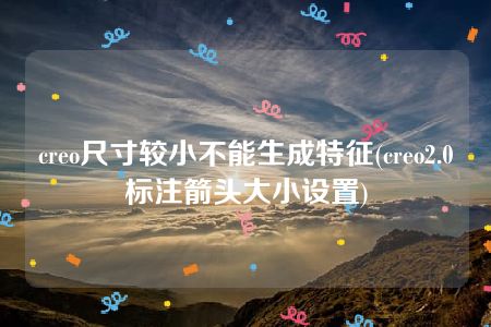 creo尺寸较小不能生成特征(creo2.0标注箭头大小设置)