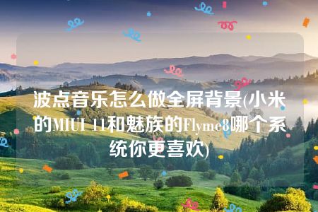 波点音乐怎么做全屏背景(小米的MIUI 11和魅族的Flyme8哪个系统你更喜欢)