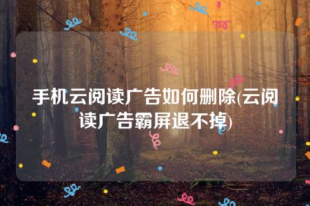 手机云阅读广告如何删除(云阅读广告霸屏退不掉)