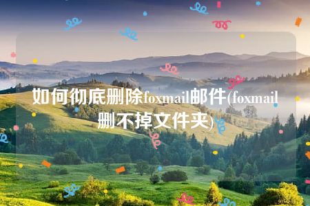 如何彻底删除foxmail邮件(foxmail删不掉文件夹)