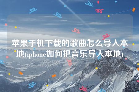 苹果手机下载的歌曲怎么导入本地(iphone如何把音乐导入本地)