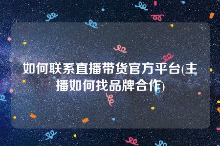 如何联系直播带货官方平台(主播如何找品牌合作)