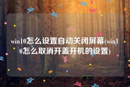 win10怎么设置自动关闭屏幕(win10怎么取消开盖开机的设置)