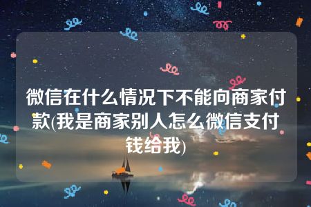 微信在什么情况下不能向商家付款(我是商家别人怎么微信支付钱给我)