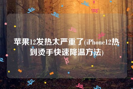 苹果12发热太严重了(iPhone12热到烫手快速降温方法)