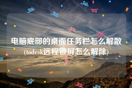 电脑底部的桌面任务栏怎么解散(todesk远程锁屏怎么解除)