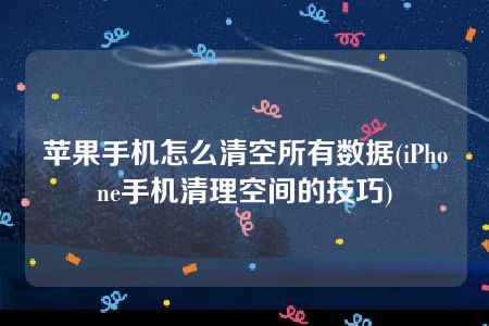 苹果手机怎么清空所有数据(iPhone手机清理空间的技巧)