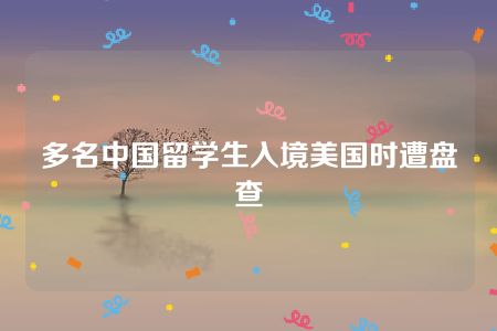 多名中国留学生入境美国时遭盘查