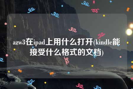 azw3在ipad上用什么打开(kindle能接受什么格式的文档)