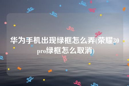 华为手机出现绿框怎么弄(荣耀30 pro绿框怎么取消)