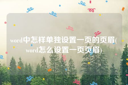 word中怎样单独设置一页的页眉(word怎么设置一页页眉)