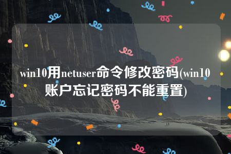 win10用netuser命令修改密码(win10账户忘记密码不能重置)