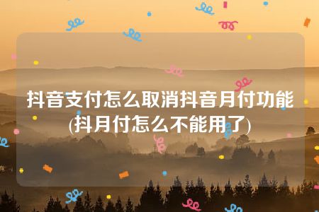 抖音支付怎么取消抖音月付功能(抖月付怎么不能用了)