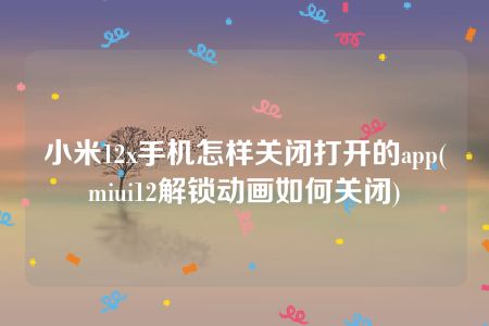 小米12x手机怎样关闭打开的app(miui12解锁动画如何关闭)