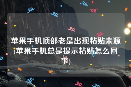 苹果手机顶部老是出现粘贴来源(苹果手机总是提示粘贴怎么回事)