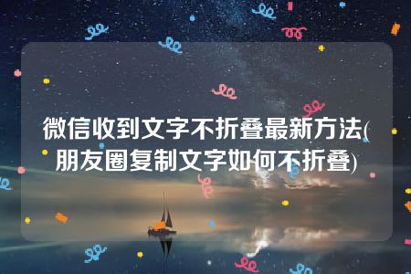 微信收到文字不折叠最新方法(朋友圈复制文字如何不折叠)