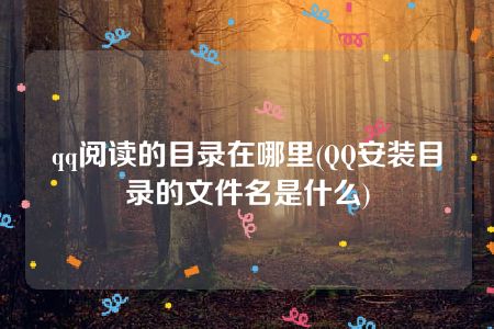 qq阅读的目录在哪里(QQ安装目录的文件名是什么)