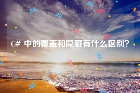 C# 中的覆盖和隐藏有什么区别？