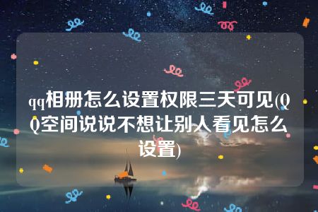 qq相册怎么设置权限三天可见(QQ空间说说不想让别人看见怎么设置)