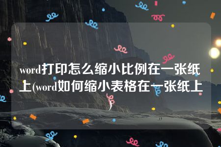 word打印怎么缩小比例在一张纸上(word如何缩小表格在一张纸上)