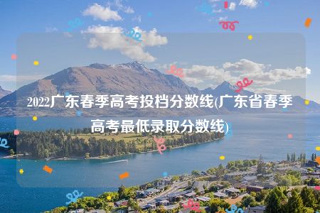 2022广东春季高考投档分数线(广东省春季高考最低录取分数线)