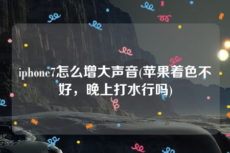 iphone7怎么增大声音(苹果着色不好，晚上打水行吗)