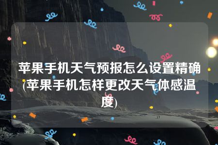 苹果手机天气预报怎么设置精确(苹果手机怎样更改天气体感温度)