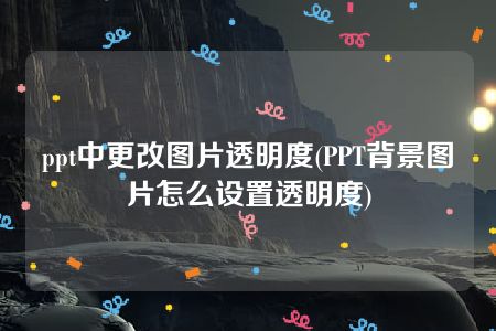 ppt中更改图片透明度(PPT背景图片怎么设置透明度)