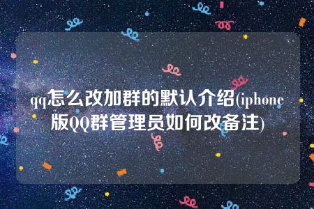 qq怎么改加群的默认介绍(iphone版QQ群管理员如何改备注)