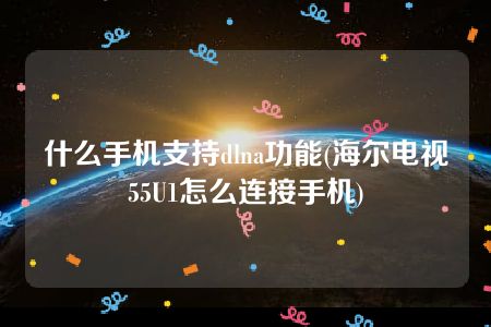 什么手机支持dlna功能(海尔电视55U1怎么连接手机)