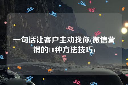 一句话让客户主动找你(微信营销的10种方法技巧)